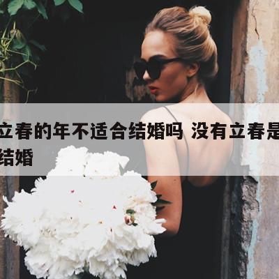 没有立春的年不适合结婚吗 没有立春是不是不宜结婚
