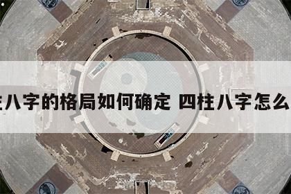 四柱八字的格局如何确定 四柱八字怎么定格