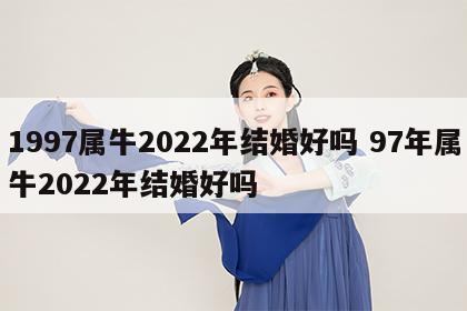 1997属牛2022年结婚好吗 97年属牛2022年结婚好吗