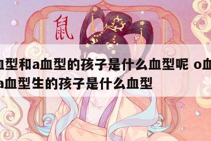 o血型和a血型的孩子是什么血型呢 o血型和a血型生的孩子是什么血型