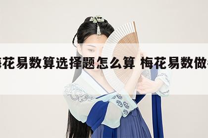 用梅花易数算选择题怎么算 梅花易数做判断题