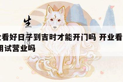 开业看好日子到吉时才能开门吗 开业看日子,还用试营业吗