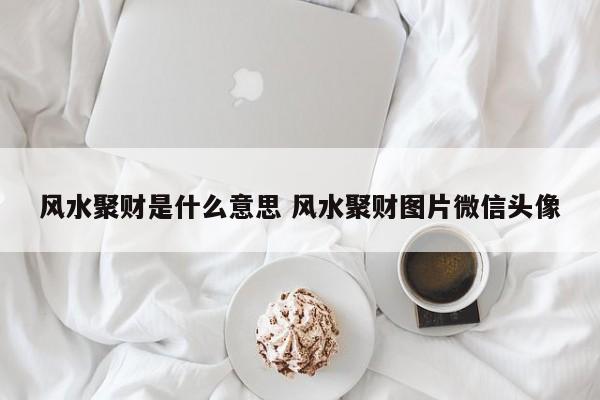 风水聚财是什么意思 风水聚财图片微信头像