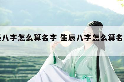 生辰八字怎么算名字 生辰八字怎么算名字吉凶