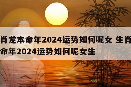 生肖龙本命年2024运势如何呢女 生肖龙本命年2024运势如何呢女生