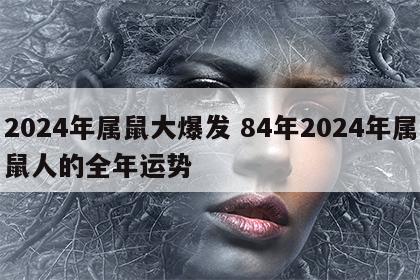 2024年属鼠大爆发 84年2024年属鼠人的全年运势