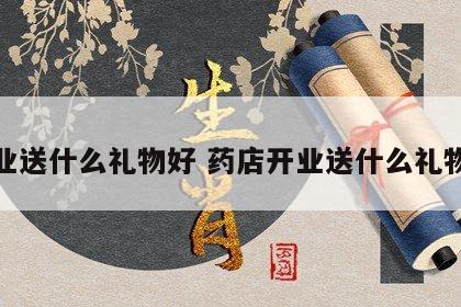 开业送什么礼物好 药店开业送什么礼物好