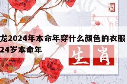 属龙2024年本命年穿什么颜色的衣服 属龙24岁本命年