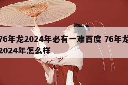 76年龙2024年必有一难百度 76年龙2024年怎么样