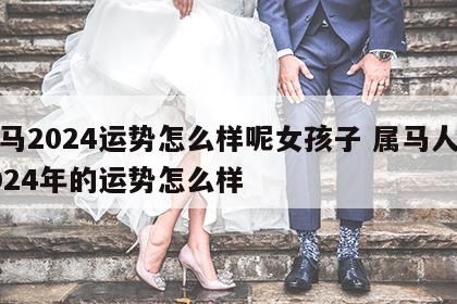 属马2024运势怎么样呢女孩子 属马人在2024年的运势怎么样