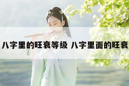八字里的旺衰等级 八字里面的旺衰