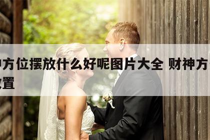 财神方位摆放什么好呢图片大全 财神方位如何放置
