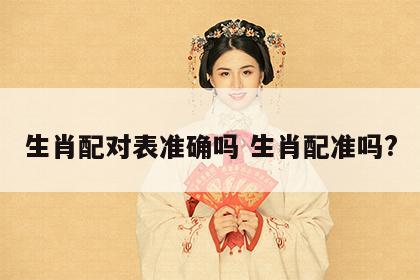 生肖配对表准确吗 生肖配准吗?
