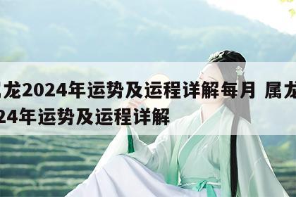 属龙2024年运势及运程详解每月 属龙2024年运势及运程详解