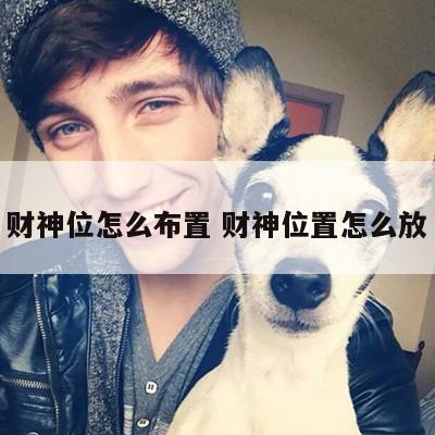 财神位怎么布置 财神位置怎么放