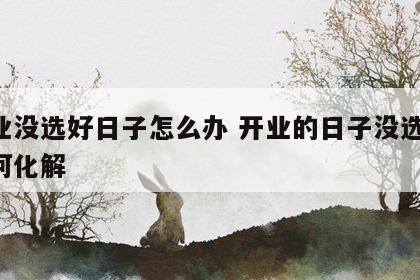 开业没选好日子怎么办 开业的日子没选好,如何化解