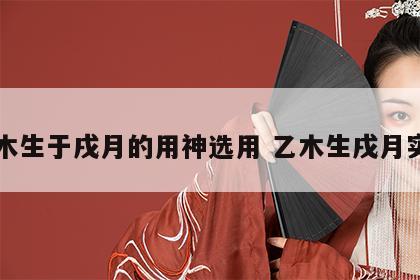 乙木生于戌月的用神选用 乙木生戌月实例