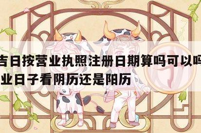 开业吉日按营业执照注册日期算吗可以吗怎么填 开业日子看阴历还是阳历