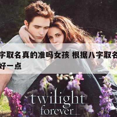用八字取名真的准吗女孩 根据八字取名字是不是好一点
