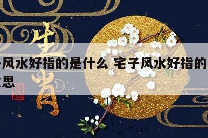 宅子风水好指的是什么 宅子风水好指的是什么意思