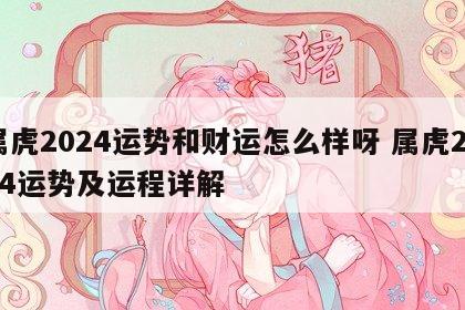 属虎2024运势和财运怎么样呀 属虎2024运势及运程详解