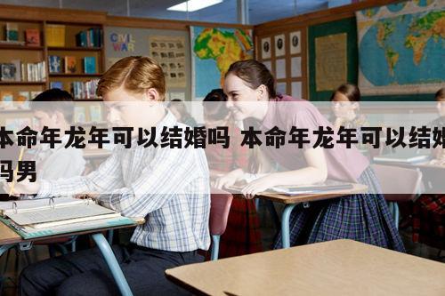 本命年龙年可以结婚吗 本命年龙年可以结婚吗男