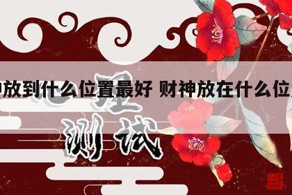 财神放到什么位置最好 财神放在什么位置最好