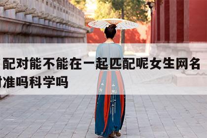 姓名配对能不能在一起匹配呢女生网名 姓名配对准吗科学吗