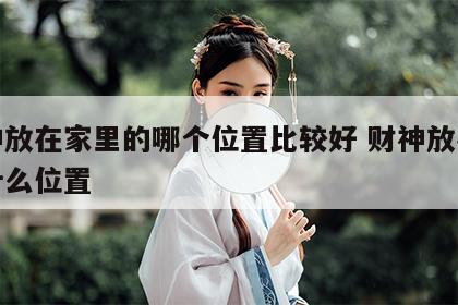 财神放在家里的哪个位置比较好 财神放在家里什么位置