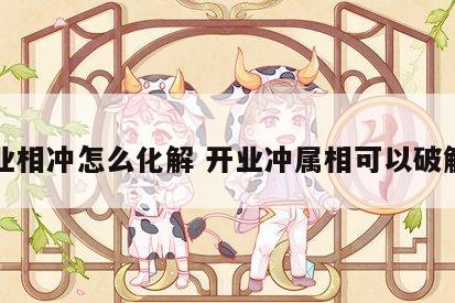 开业相冲怎么化解 开业冲属相可以破解吗