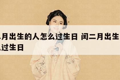 闰二月出生的人怎么过生日 闰二月出生的人怎么过生日