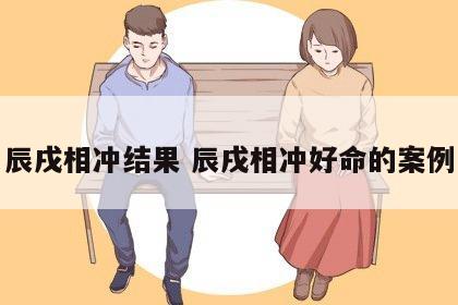 辰戌相冲结果 辰戌相冲好命的案例