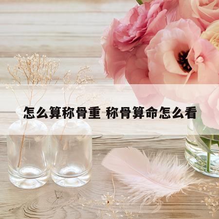 怎么算称骨重 称骨算命怎么看