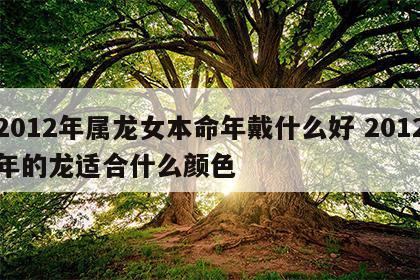 2012年属龙女本命年戴什么好 2012年的龙适合什么颜色