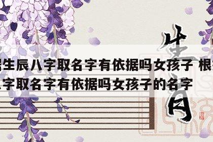 根据生辰八字取名字有依据吗女孩子 根据生辰八字取名字有依据吗女孩子的名字