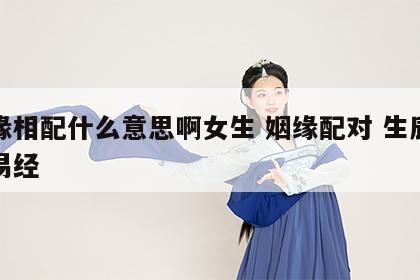 姻缘相配什么意思啊女生 姻缘配对 生辰八字易经