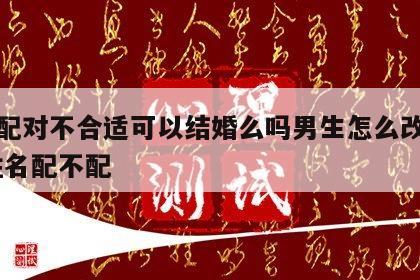 姓名配对不合适可以结婚么吗男生怎么改变性格 姓名配不配