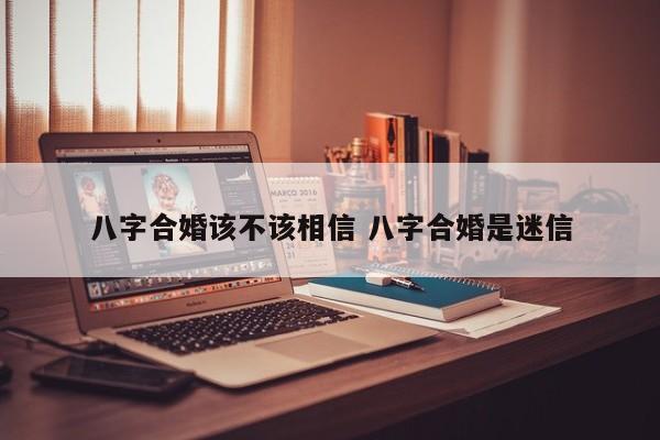 八字合婚该不该相信 八字合婚是迷信