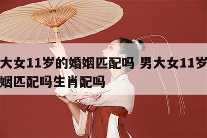 男大女11岁的婚姻匹配吗 男大女11岁的婚姻匹配吗生肖配吗
