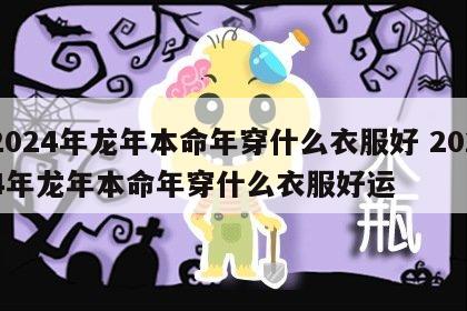 2024年龙年本命年穿什么衣服好 2024年龙年本命年穿什么衣服好运