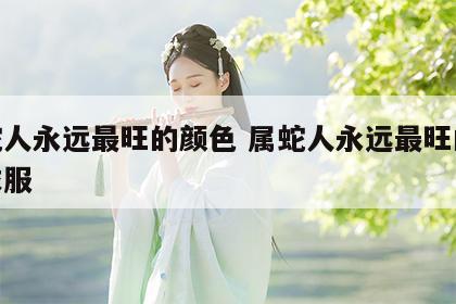 属蛇人永远最旺的颜色 属蛇人永远最旺的颜色衣服
