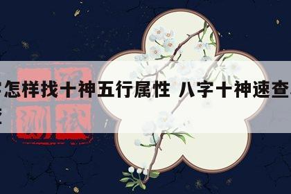 八字怎样找十神五行属性 八字十神速查表怎么查