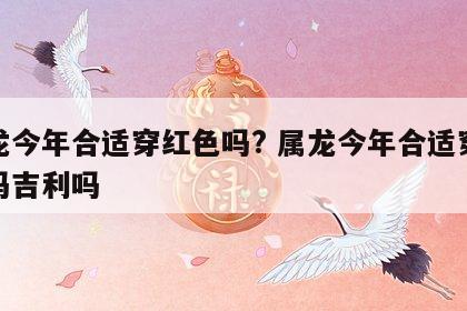 属龙今年合适穿红色吗? 属龙今年合适穿红色吗吉利吗