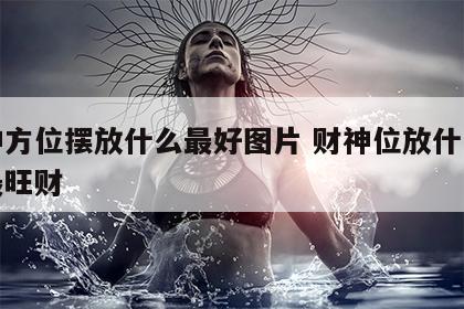财神方位摆放什么最好图片 财神位放什么方向最旺财