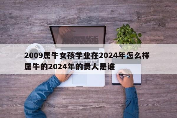 2009属牛女孩学业在2024年怎么样 属牛的2024年的贵人是谁