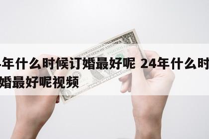 24年什么时候订婚最好呢 24年什么时候订婚最好呢视频