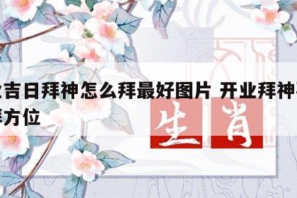 开业吉日拜神怎么拜最好图片 开业拜神要怎么拜方位