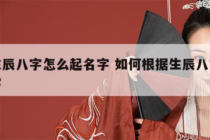 按生辰八字怎么起名字 如何根据生辰八字起名字