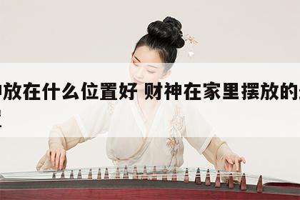 财神放在什么位置好 财神在家里摆放的最佳位置