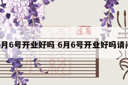 6月6号开业好吗 6月6号开业好吗请问